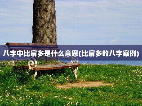 八字中比肩多是什么意思(比肩多的八字案例)