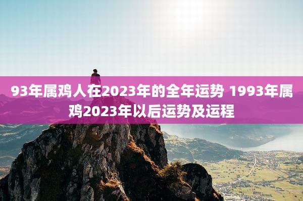 93年属鸡人在2023年的全年运势 1993年属鸡2023年以后运势及运程