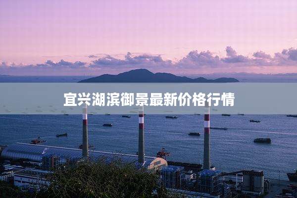 宜兴湖滨御景最新价格行情