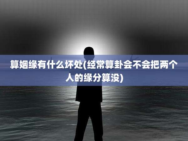 算姻缘有什么坏处(经常算卦会不会把两个人的缘分算没)