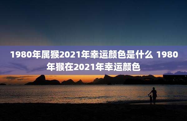 1980年属猴2021年幸运颜色是什么 1980年猴在2021年幸运颜色