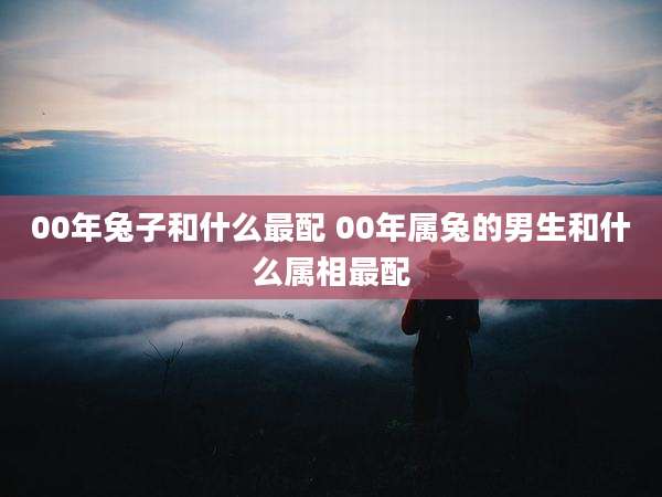00年兔子和什么最配 00年属兔的男生和什么属相最配