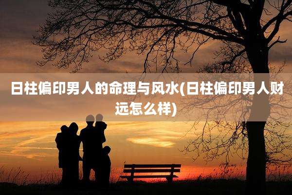 日柱偏印男人的命理与风水(日柱偏印男人财远怎么样)