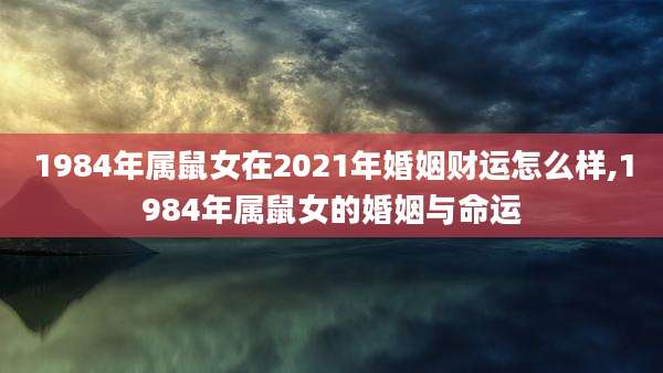 1984年属鼠女在2021年婚姻财运怎么样,1984年属鼠女的婚姻与命运