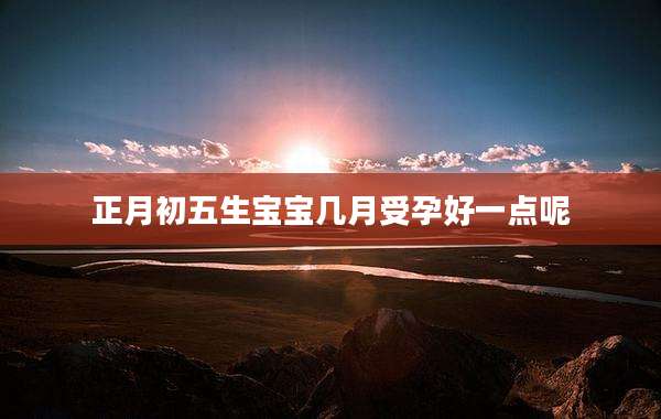 正月初五生宝宝几月受孕好一点呢