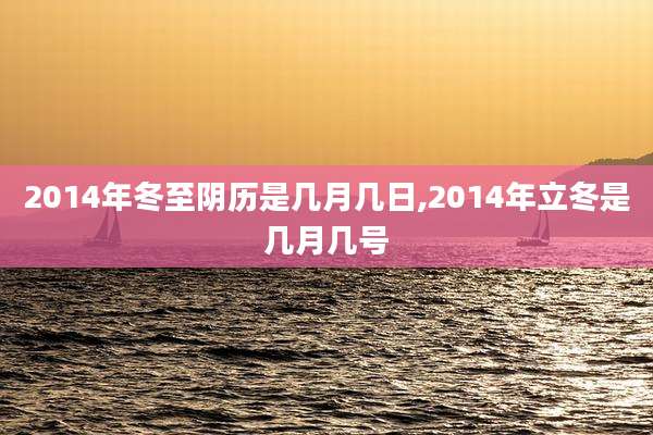 2014年冬至阴历是几月几日,2014年立冬是几月几号