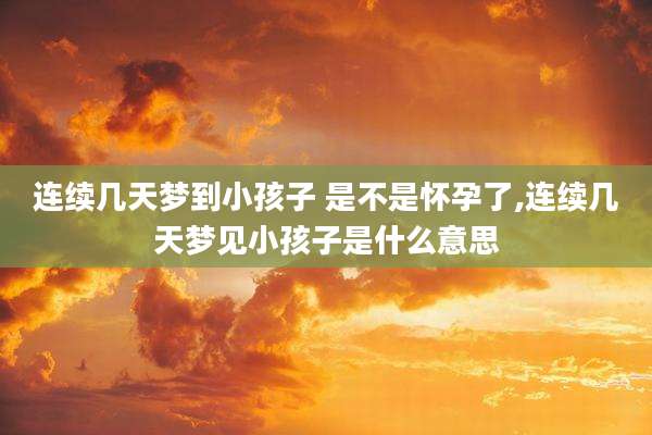 连续几天梦到小孩子 是不是怀孕了,连续几天梦见小孩子是什么意思
