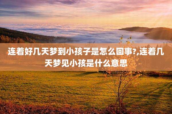 连着好几天梦到小孩子是怎么回事?,连着几天梦见小孩是什么意思