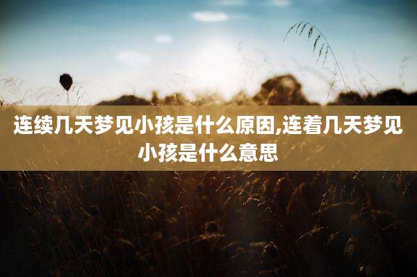 连续几天梦见小孩是什么原因,连着几天梦见小孩是什么意思