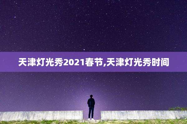 天津灯光秀2021春节,天津灯光秀时间