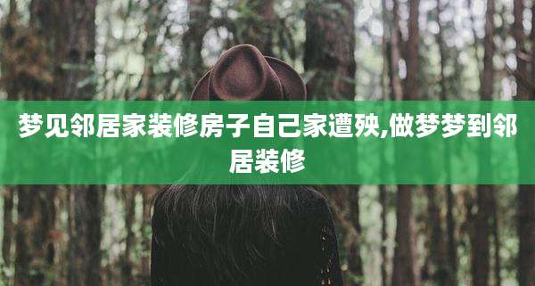 梦见邻居家装修房子自己家遭殃,做梦梦到邻居装修