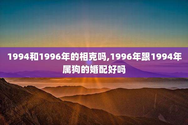 1994和1996年的相克吗,1996年跟1994年属狗的婚配好吗