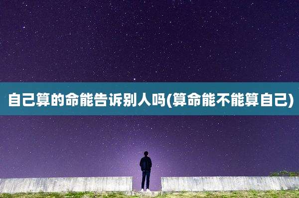 自己算的命能告诉别人吗(算命能不能算自己)