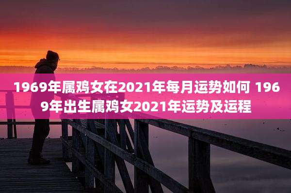 1969年属鸡女在2021年每月运势如何 1969年出生属鸡女2021年运势及运程