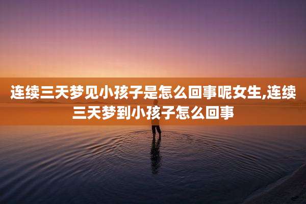 连续三天梦见小孩子是怎么回事呢女生,连续三天梦到小孩子怎么回事