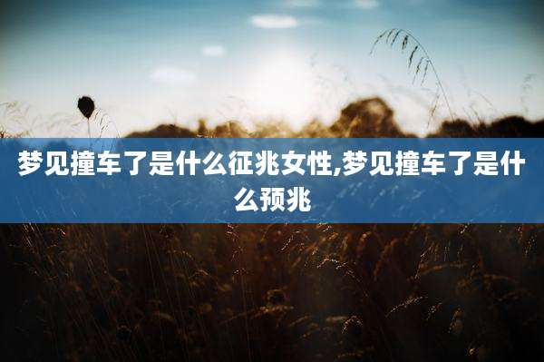 梦见撞车了是什么征兆女性,梦见撞车了是什么预兆