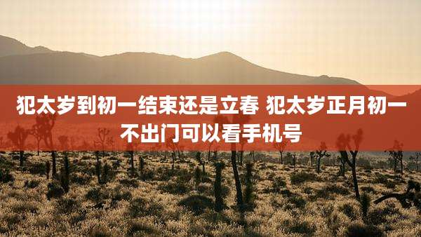 犯太岁到初一结束还是立春 犯太岁正月初一不出门可以看手机号