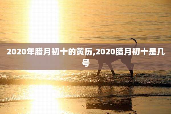 2020年腊月初十的黄历,2020腊月初十是几号