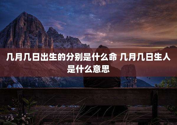 几月几日出生的分别是什么命 几月几日生人是什么意思