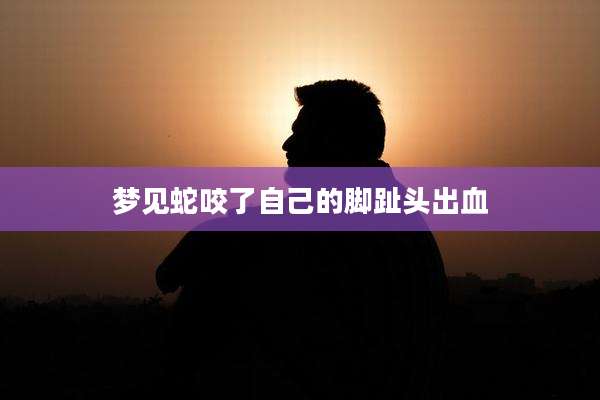 梦见蛇咬了自己的脚趾头出血