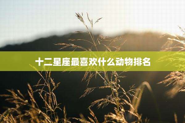 十二星座最喜欢什么动物排名