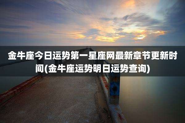 金牛座今日运势第一星座网最新章节更新时间(金牛座运势明日运势查询)