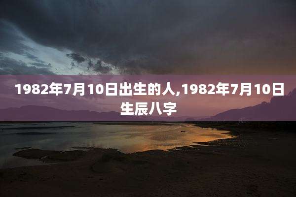 1982年7月10日出生的人,1982年7月10日生辰八字