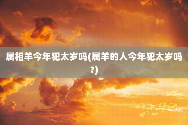属相羊今年犯太岁吗(属羊的人今年犯太岁吗?)