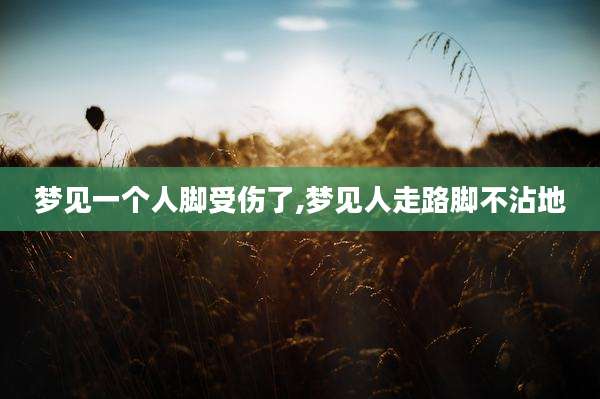 梦见一个人脚受伤了,梦见人走路脚不沾地