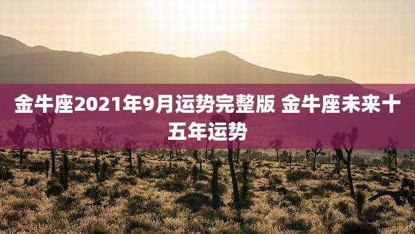金牛座2021年9月运势完整版 金牛座未来十五年运势