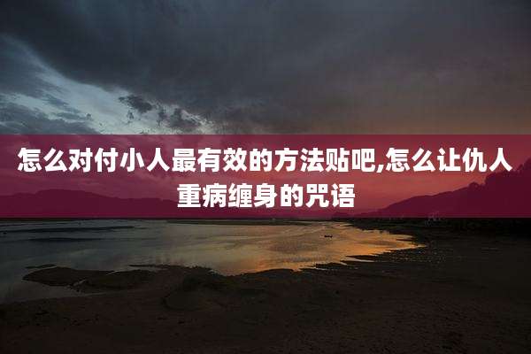 怎么对付小人最有效的方法贴吧,怎么让仇人重病缠身的咒语