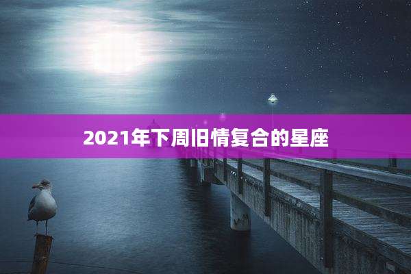 2021年下周旧情复合的星座