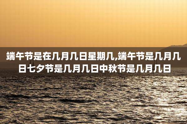 端午节是在几月几日星期几,端午节是几月几日七夕节是几月几日中秋节是几月几日