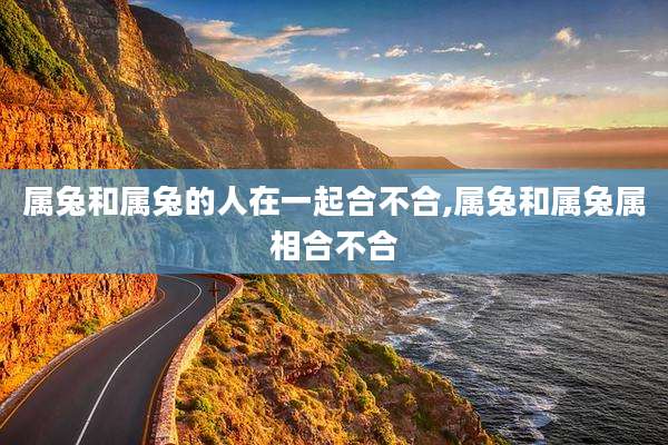 属兔和属兔的人在一起合不合,属兔和属兔属相合不合