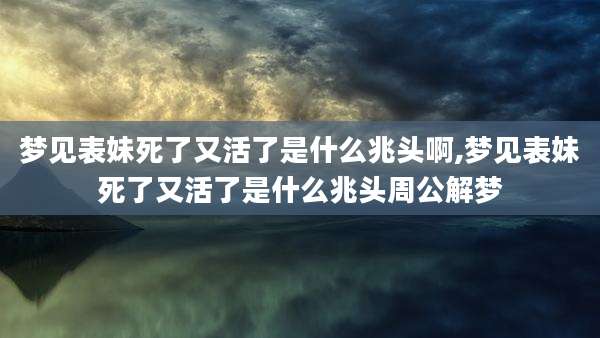 梦见表妹死了又活了是什么兆头啊,梦见表妹死了又活了是什么兆头周公解梦