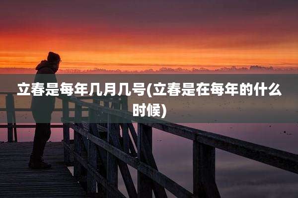 立春是每年几月几号(立春是在每年的什么时候)
