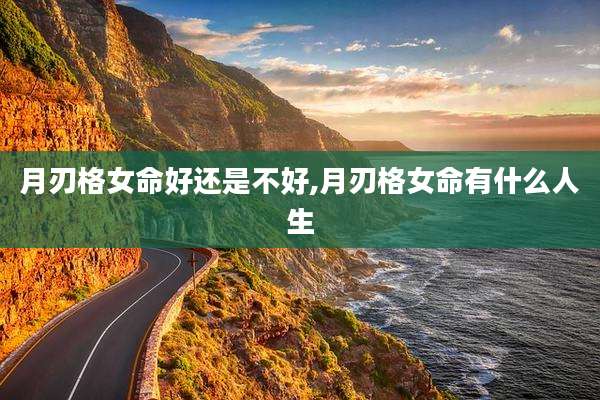 月刃格女命好还是不好,月刃格女命有什么人生