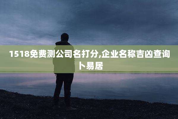 1518免费测公司名打分,企业名称吉凶查询 卜易居