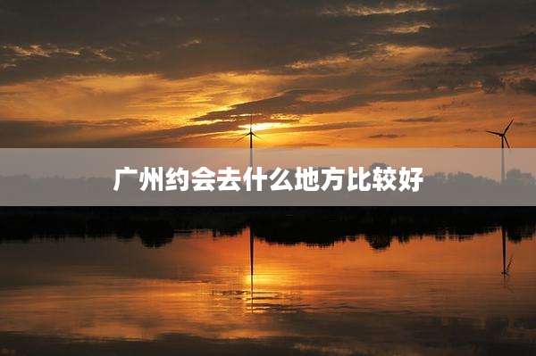 广州约会去什么地方比较好
