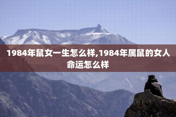 1984年鼠女一生怎么样,1984年属鼠的女人命运怎么样