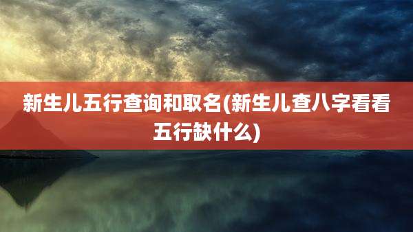 新生儿五行查询和取名(新生儿查八字看看五行缺什么)