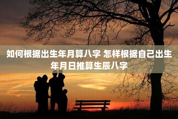 如何根据出生年月算八字 怎样根据自己出生年月日推算生辰八字