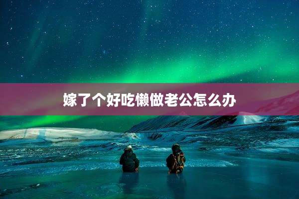 嫁了个好吃懒做老公怎么办