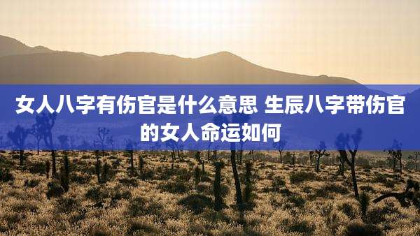 女人八字有伤官是什么意思 生辰八字带伤官的女人命运如何
