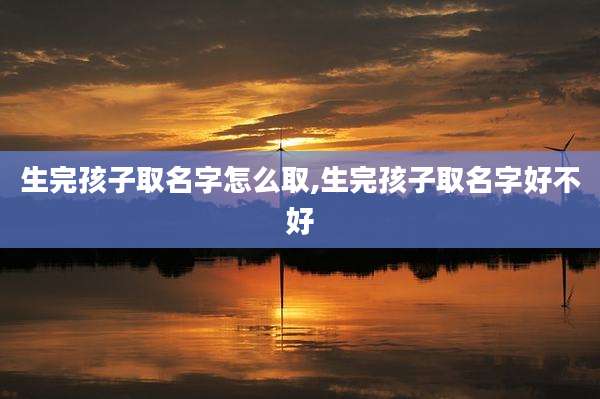 生完孩子取名字怎么取,生完孩子取名字好不好