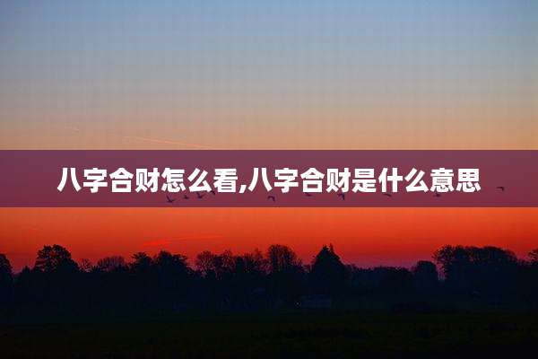 八字合财怎么看,八字合财是什么意思