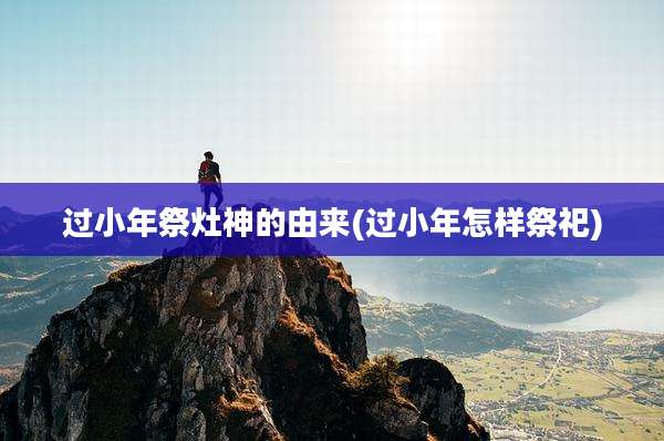 过小年祭灶神的由来(过小年怎样祭祀)