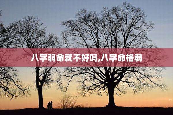 八字弱命就不好吗,八字命格弱