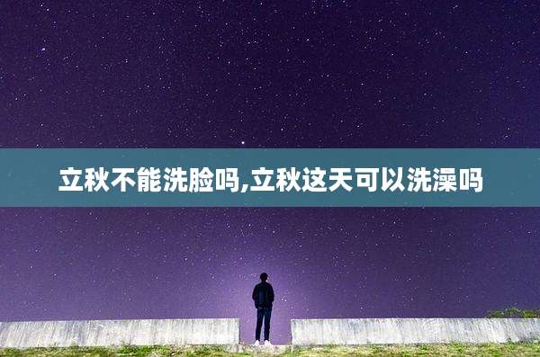立秋不能洗脸吗,立秋这天可以洗澡吗