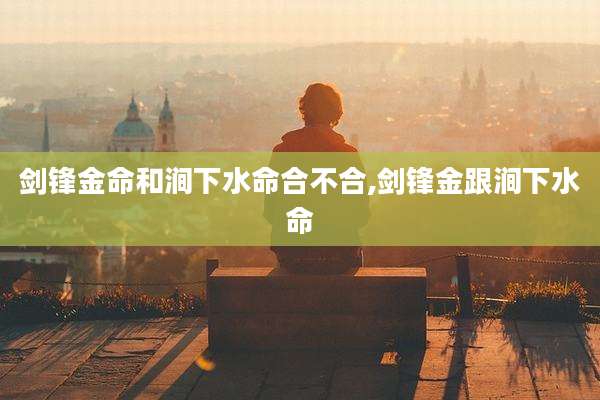 剑锋金命和涧下水命合不合,剑锋金跟涧下水命